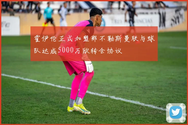 霍伊伦正式加盟那不勒斯曼联与球队达成5000万欧转会协议