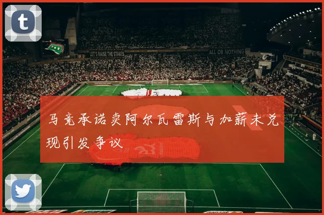 马竞承诺卖阿尔瓦雷斯与加薪未兑现引发争议