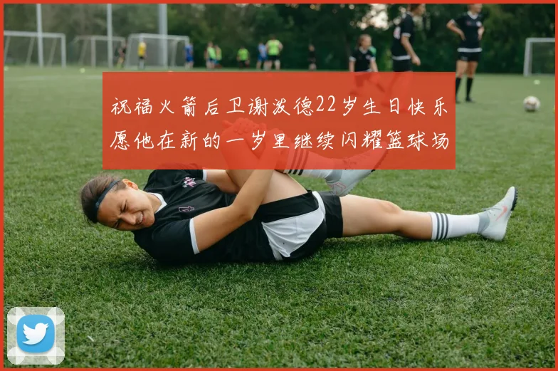 祝福火箭后卫谢泼德22岁生日快乐愿他在新的一岁里继续闪耀篮球场