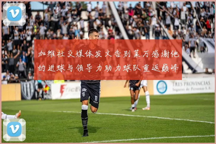 加维社交媒体发文告别莱万感谢他的进球与领导力助力球队重返巅峰