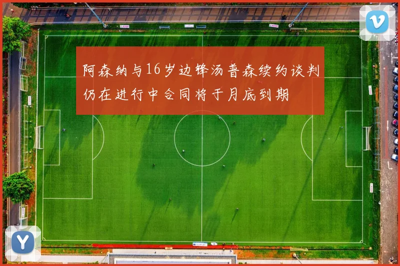 阿森纳与16岁边锋汤普森续约谈判仍在进行中合同将于月底到期