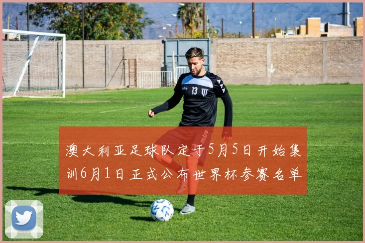 澳大利亚足球队定于5月5日开始集训6月1日正式公布世界杯参赛名单