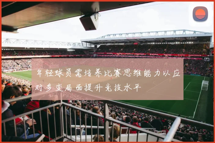 年轻球员需培养比赛思维能力以应对多变局面提升竞技水平