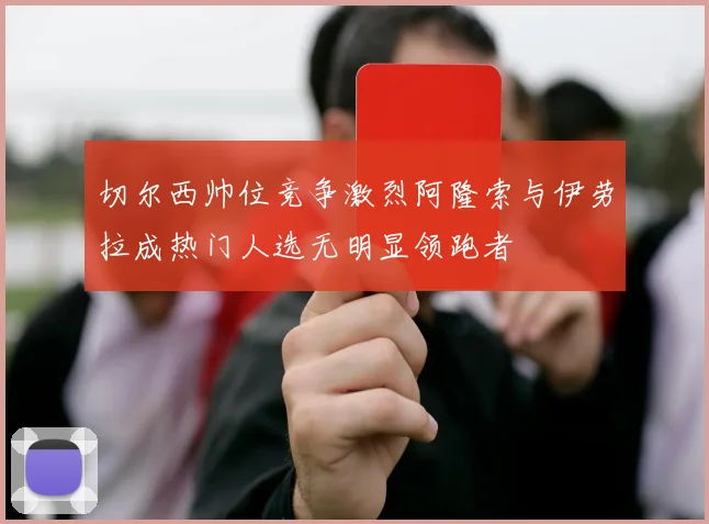 切尔西帅位竞争激烈阿隆索与伊劳拉成热门人选无明显领跑者