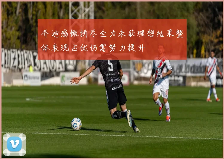 乔迪感慨拼尽全力未获理想结果整体表现占优仍需努力提升