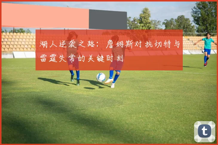 湖人逆袭之路：詹姆斯对抗切特与雷霆失常的关键时刻