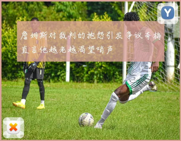 詹姆斯对裁判的抱怨引发争议夸梅直言他越老越渴望哨声